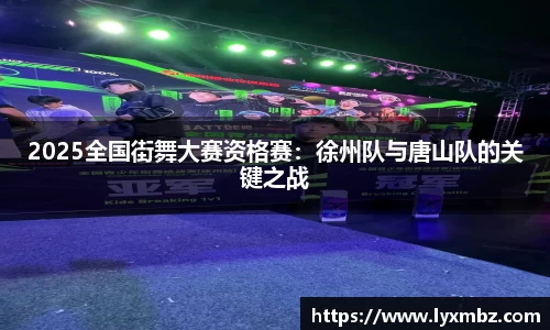 2025全国街舞大赛资格赛：徐州队与唐山队的关键之战