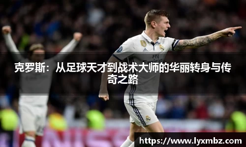克罗斯:从足球天才到战术大师的华丽转身与传奇之路