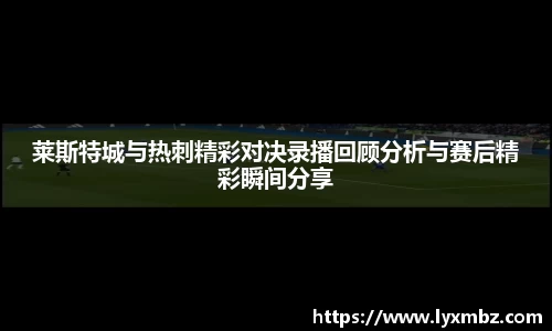 莱斯特城与热刺精彩对决录播回顾分析与赛后精彩瞬间分享