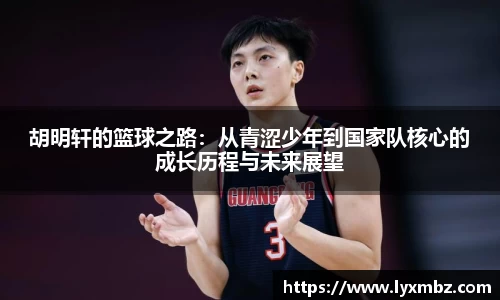 胡明轩的篮球之路：从青涩少年到国家队核心的成长历程与未来展望